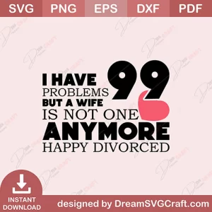 I Have 99 Problems But A Wife Is Not One Anymore Happy Divorced SVG