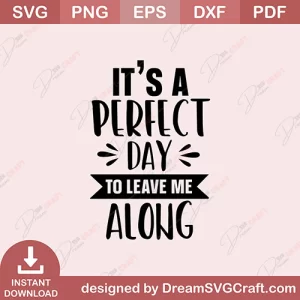 Its A Perfect Day To Leave Me Along SVG