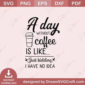 A Day Without Coffee Is Like Just Kidding I Have No Idea SVG