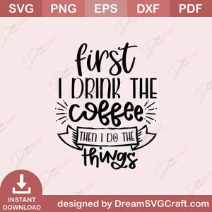 First I Drink The Coffee Then I Do The Things SVG
